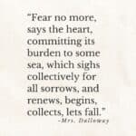 "Fear no more, says the heart, committing its burden to some sea, which sighs collectively for all sorrows, and renews, begins, collects, lets fall." MRs. dalloway.