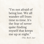 “I’m not afraid of being lost. We all wander off from time to time. It’s the fear of never quite finding myself that keeps me up at night.” The Bell Jar.